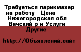 Требуеться парикмахер на работу › Цена ­ 200 - Нижегородская обл., Вачский р-н Услуги » Другие   